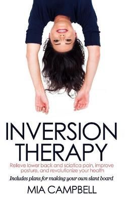 Inversion Therapy: Relieve lower back and sciatica pain, improve posture, and revolutionize your health