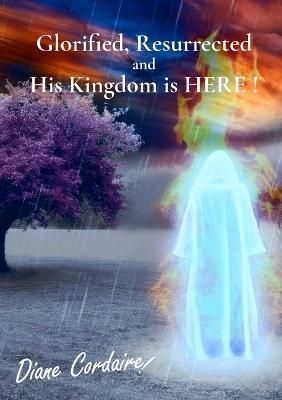 Glorified, Resurrected and His Kingdom Is HERE. By Diane N Cordaire