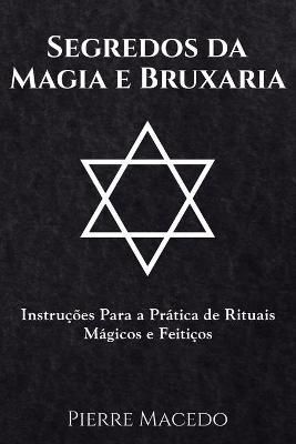 Segredos da Magia e Bruxaria: Instruções Para a Prática de Rituais Mágicos e Feitiços