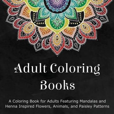 Adult Coloring Books: A Coloring Book for Adults Featuring Mandalas and Henna Inspired Flowers, Animals, and Paisley Patterns