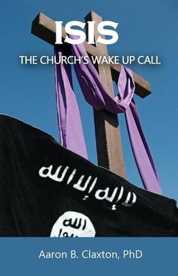 ISIS - The Church's Wake Up Call By Aaron B Claxton 9780996404013