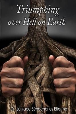 Triumphing Over Hell on Earth By Dr Juniace Senecharles Etienne