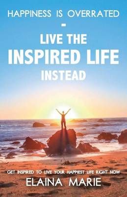 Happiness Is Overrated - Live the Inspired Life Instead 9780996776608