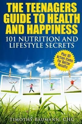 The Teenagers Guide To Health And Happiness By Timothy Baumann