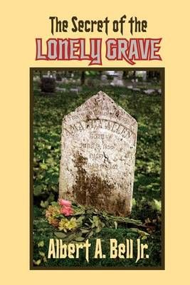 The Secret of the Lonely Grave By Albert A Bell Jr 9780997928808
