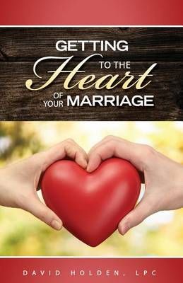 Getting to the Heart of Your Marriage By David a Holden 9780997980905