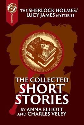 Collected Sherlock Holmes and Lucy James Short Stories By Anna Elliott