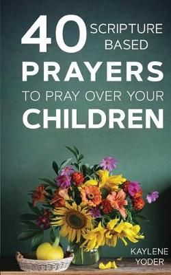 40 Scripture-Based Prayers to Pray Over Your Children By Kaylene Yoder