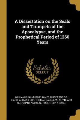 Dissertation on the Seals and Trumpets of the Apocalypse, and the Prophetical Period of 1260 Years
