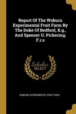Report Of The Woburn Experimental Fruit Farm By The Duke Of Bedford, K.g., And Spencer U. Pickering, F.r.s