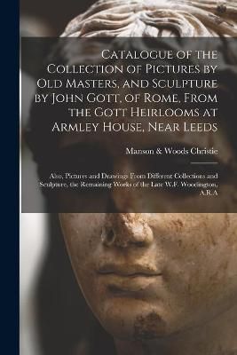 Catalogue of the Collection of Pictures by Old Masters, and Sculpture by John Gott, of Rome, From the Gott Heirlooms at Armley House, Near Leeds