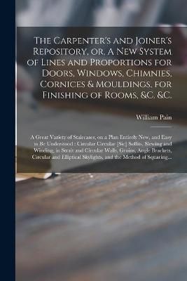 Carpenter's and Joiner's Repository, or, A New System of Lines and Proportions for Doors, Windows, Chimnies, Cornices & Mouldings, for Finishing ...