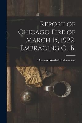 Report of Chicago Fire of March 15, 1922, Embracing C., B. (Paperback)