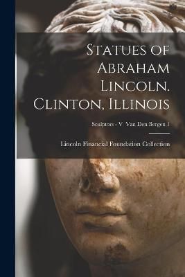 Statues of Abraham Lincoln. Clinton, Illinois; Sculptors - V Van Den Bergen 1