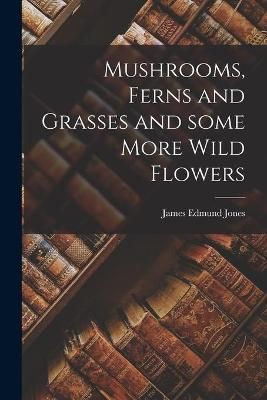Mushrooms, Ferns and Grasses and Some More Wild Flowers 9781013331398