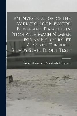 An Investigation of the Variation of Elevator Power and Damping in Pitch With Mach Number for an FJ-3B Fury Jet Airplane Through Steady State ...