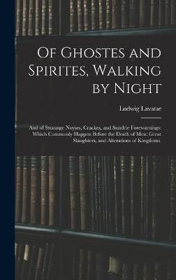 Of Ghostes and Spirites, Walking by Night: and of Straunge Noyses, Crackes, and Sundrie Forewarnings: Which Commonly Happen Before the Death of ...