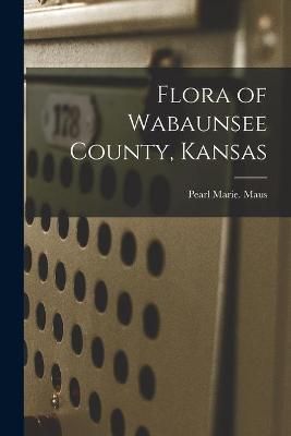 Flora of Wabaunsee County, Kansas By Pearl Marie Maus 9781013388484