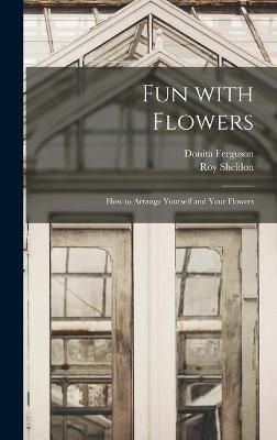 Fun With Flowers; How to Arrange Yourself and Your Flowers (Hardback)