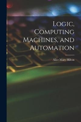 Logic, Computing Machines, and Automation By Alice Mary Hilton