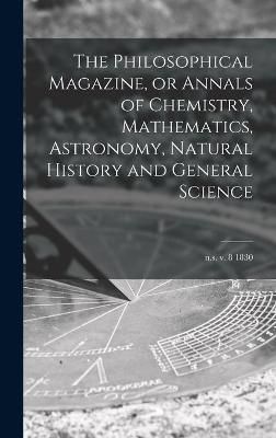 Philosophical Magazine, or Annals of Chemistry, Mathematics, Astronomy, Natural History and General Science; n.s. v. 8 1830