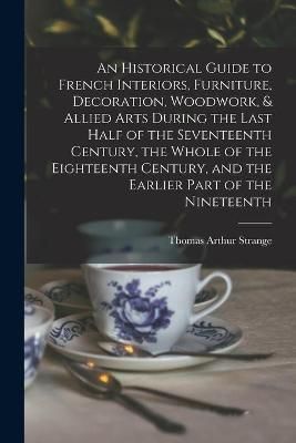 Historical Guide to French Interiors, Furniture, Decoration, Woodwork, & Allied Arts During the Last Half of the Seventeenth Century, the Whole ...