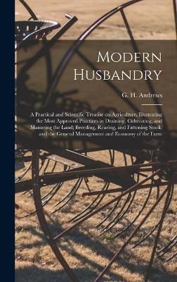 Modern Husbandry; a Practical and Scientific Treatise on Agriculture, Illustrating the Most Approved Practices in Draining, Cultivating, and ...