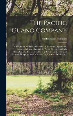 Pacific Guano Company; Its History; Its Products and Trade; Its Relation to Agriculture. Exhausted Guano Islands of the Pacific Ocean; Howland's ...