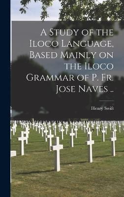 Study of the Iloco Language, Based Mainly on the Iloco Grammar of P. Fr. Jose Naves ..
