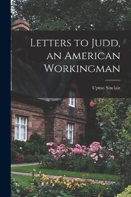 Letters to Judd, an American Workingman By Upton 1878-1968 Sinclair