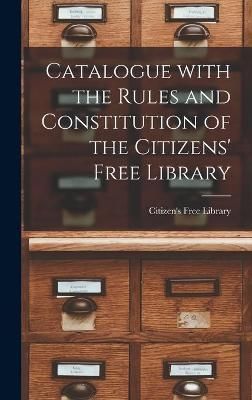 Catalogue With the Rules and Constitution of the Citizens' Free Library [microform]