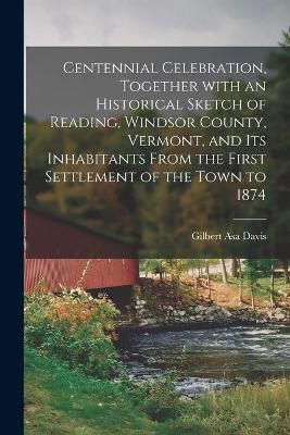 Centennial Celebration, Together With an Historical Sketch of Reading, Windsor County, Vermont, and Its Inhabitants From the First Settlement of ...