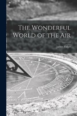 The Wonderful World of the Air By James 1912- Fisher 9781013560538