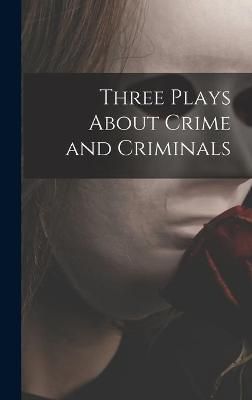 Three Plays About Crime and Criminals By Anonymous 9781013560811