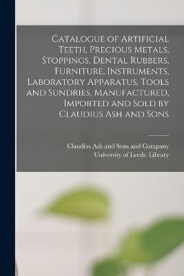 Catalogue of Artificial Teeth, Precious Metals, Stoppings, Dental Rubbers, Furniture, Instruments, Laboratory Apparatus, Tools and Sundries, ...