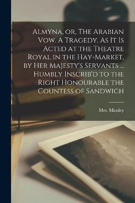Almyna, or, The Arabian Vow. A Tragedy. As It is Acted at the Theatre Royal in the Hay-Market, by Her Majesty's Servants ... Humbly Inscrib'd to ...