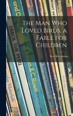 The Man Who Loved Birds, a Fable for Children By Ken Kenniston