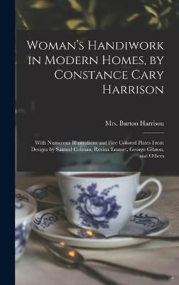 Woman's Handiwork in Modern Homes, by Constance Cary Harrison; With Numerous Illustrations and Five Colored Plates From Designs by Samuel ...