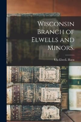 Wisconsin Branch of Elwells and Minors. By Ula Elwell Haen (Paperback)