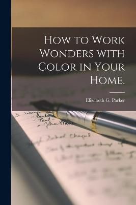 How to Work Wonders With Color in Your Home. By Elizabeth G Parker