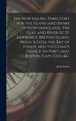New Sailing Directory for the Island and Banks of Newfoundland, the Gulf and River of St. Lawrence, Breton Island, Nova Scotia, the Bay of Fundy ...