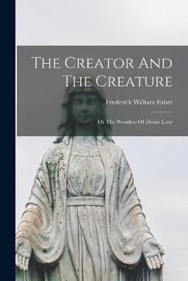 Creator And The Creature; Or The Wonders Of Divine Love By Faber