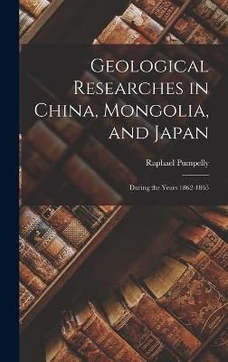 Geological Researches in China, Mongolia, and Japan By Pumpelly