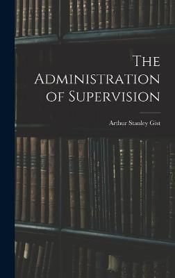 The Administration of Supervision By Arthur Stanley 1883- Gist
