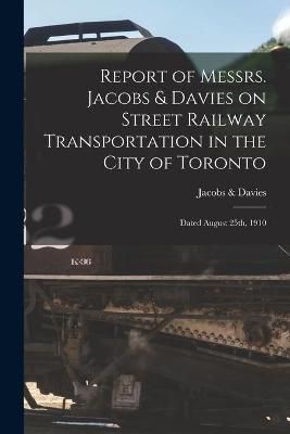 Report of Messrs. Jacobs & Davies on Street Railway Transportation in the City of Toronto [microform]