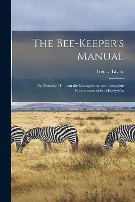 Bee-keeper's Manual; or, Practical Hints on the Management and Complete Preservation of the Honey-bee