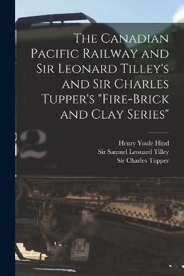 Canadian Pacific Railway and Sir Leonard Tilley's and Sir Charles Tupper's "Fire-brick and Clay Series" [microform]