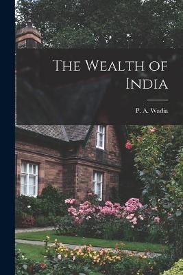The Wealth of India By P a (Pestonji Ardesir) 1878- Wadia (creator)