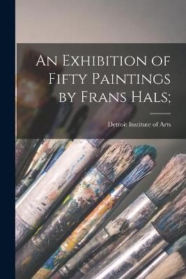 An Exhibition of Fifty Paintings by Frans Hals; 9781013796289
