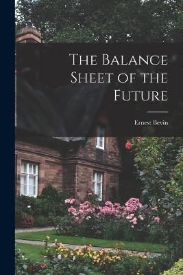 The Balance Sheet of the Future By Ernest 1881-1951 Bevin (Paperback)